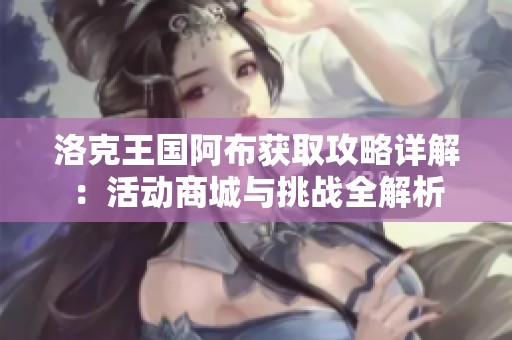 洛克王国阿布获取攻略详解：活动商城与挑战全解析