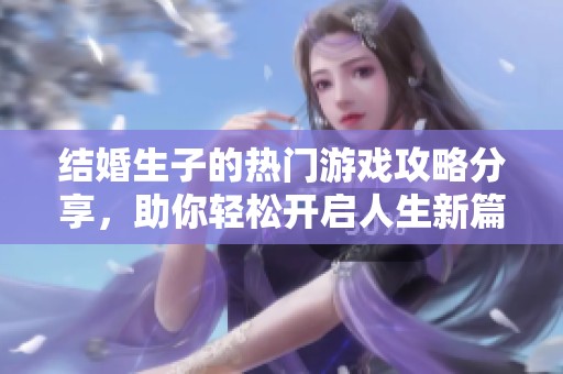 结婚生子的热门游戏攻略分享，助你轻松开启人生新篇章