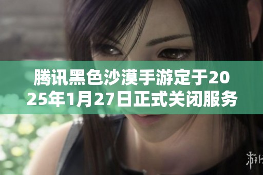 腾讯黑色沙漠手游定于2025年1月27日正式关闭服务器