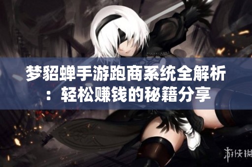 梦貂蝉手游跑商系统全解析：轻松赚钱的秘籍分享