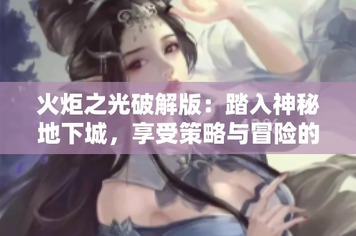 火炬之光破解版：踏入神秘地下城，享受策略与冒险的奇幻旅程