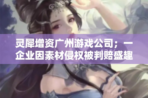 灵犀增资广州游戏公司；一企业因素材侵权被判赔盛趣人民币122万元