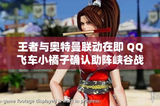 王者与奥特曼联动在即 QQ飞车小橘子确认助阵峡谷战斗！