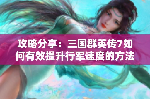 攻略分享：三国群英传7如何有效提升行军速度的方法