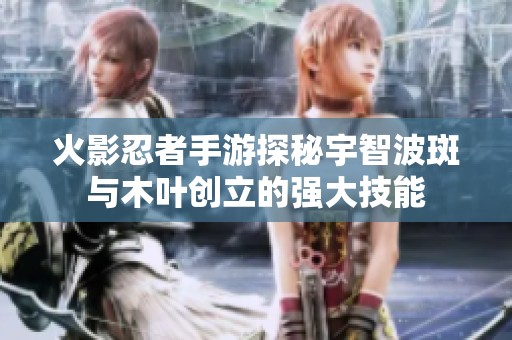 火影忍者手游探秘宇智波斑与木叶创立的强大技能