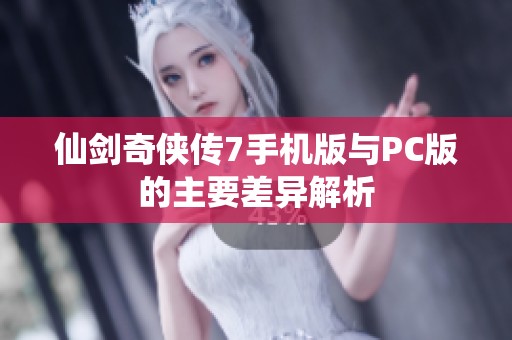 仙剑奇侠传7手机版与PC版的主要差异解析