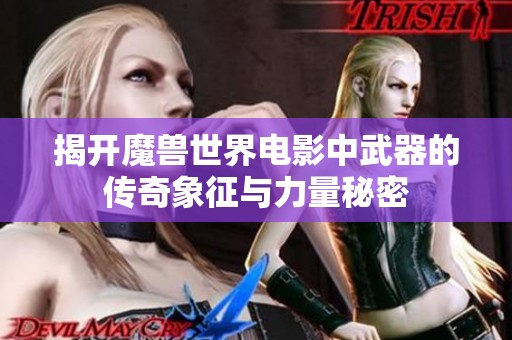 揭开魔兽世界电影中武器的传奇象征与力量秘密