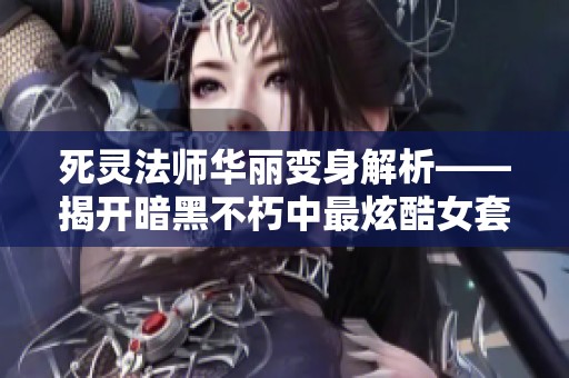 死灵法师华丽变身解析——揭开暗黑不朽中最炫酷女套装的秘密