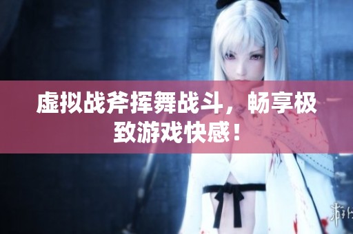 虚拟战斧挥舞战斗，畅享极致游戏快感！