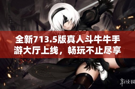 全新713.5版真人斗牛牛手游大厅上线，畅玩不止尽享乐趣