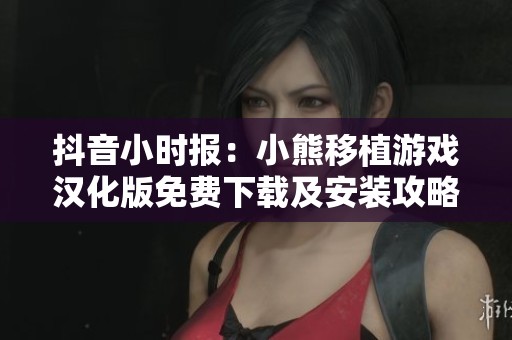 抖音小时报：小熊移植游戏汉化版免费下载及安装攻略分享