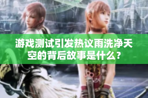 游戏测试引发热议雨洗净天空的背后故事是什么？