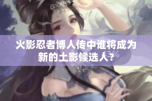 火影忍者博人传中谁将成为新的土影候选人？