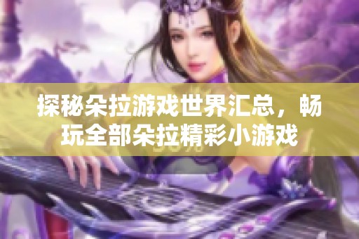 探秘朵拉游戏世界汇总，畅玩全部朵拉精彩小游戏