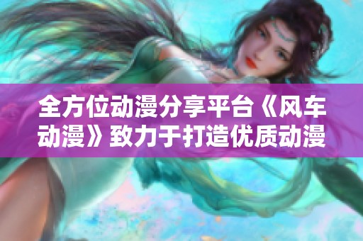 全方位动漫分享平台《风车动漫》致力于打造优质动漫体验