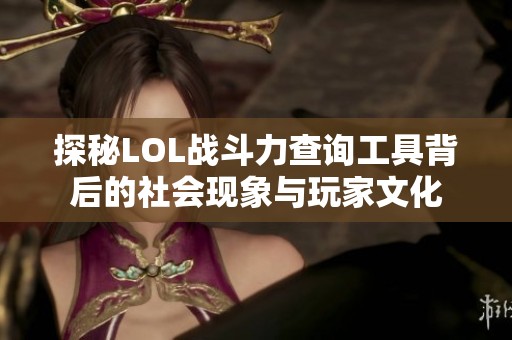 探秘LOL战斗力查询工具背后的社会现象与玩家文化