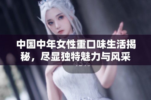 中国中年女性重口味生活揭秘，尽显独特魅力与风采