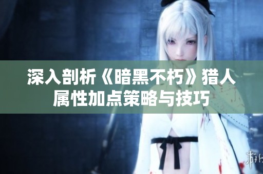 深入剖析《暗黑不朽》猎人属性加点策略与技巧