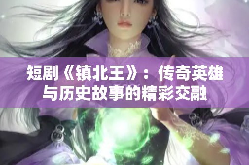 短剧《镇北王》：传奇英雄与历史故事的精彩交融