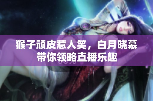 猴子顽皮惹人笑，白月晓慕带你领略直播乐趣