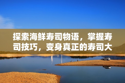 探索海鲜寿司物语，掌握寿司技巧，变身真正的寿司大师！
