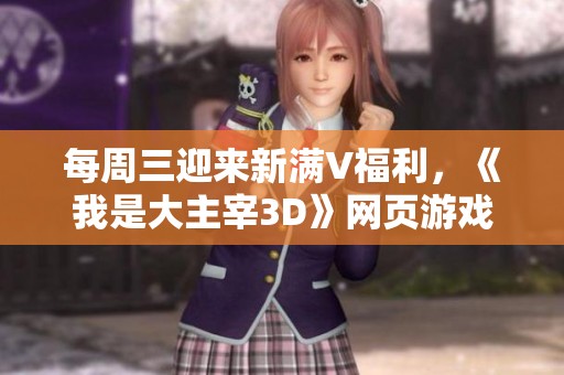 每周三迎来新满V福利，《我是大主宰3D》网页游戏精彩解说大放送