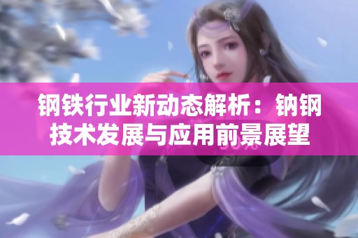 钢铁行业新动态解析：钠钢技术发展与应用前景展望