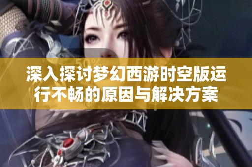 深入探讨梦幻西游时空版运行不畅的原因与解决方案