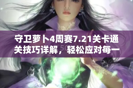 守卫萝卜4周赛7.21关卡通关技巧详解，轻松应对每一挑战