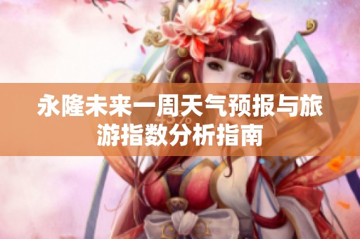 永隆未来一周天气预报与旅游指数分析指南