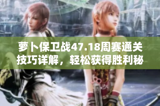 萝卜保卫战47.18周赛通关技巧详解，轻松获得胜利秘籍