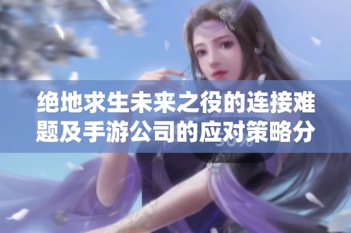 绝地求生未来之役的连接难题及手游公司的应对策略分析