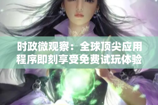 时政微观察：全球顶尖应用程序即刻享受免费试玩体验