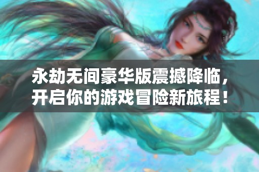 永劫无间豪华版震撼降临，开启你的游戏冒险新旅程！