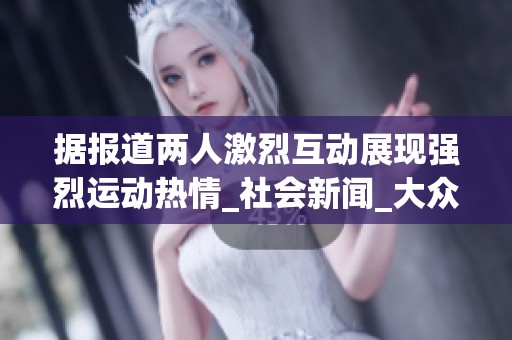 据报道两人激烈互动展现强烈运动热情_社会新闻_大众网