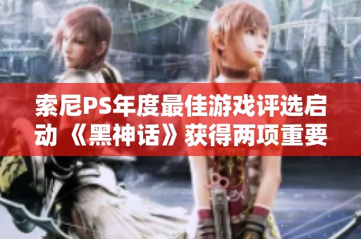 索尼PS年度最佳游戏评选启动 《黑神话》获得两项重要提名