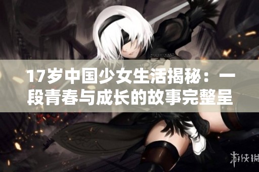 17岁中国少女生活揭秘：一段青春与成长的故事完整呈现