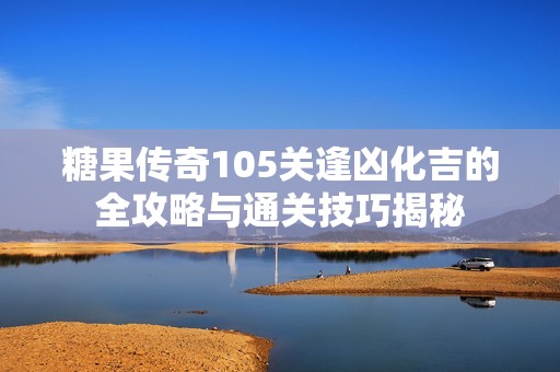 糖果传奇105关逢凶化吉的全攻略与通关技巧揭秘