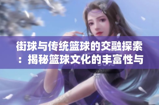 街球与传统篮球的交融探索：揭秘篮球文化的丰富性与多样性