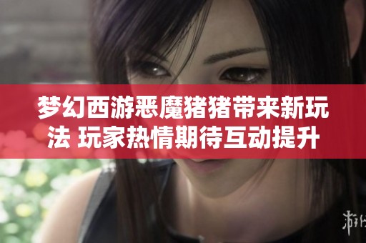梦幻西游恶魔猪猪带来新玩法 玩家热情期待互动提升