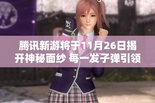 腾讯新游将于11月26日揭开神秘面纱 每一发子弹引领全新体验