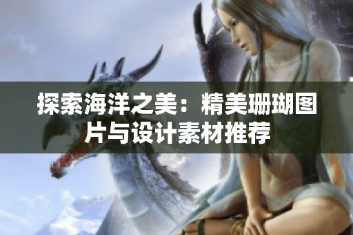 探索海洋之美：精美珊瑚图片与设计素材推荐