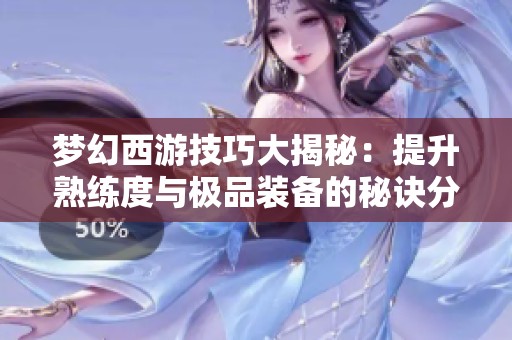 梦幻西游技巧大揭秘：提升熟练度与极品装备的秘诀分享