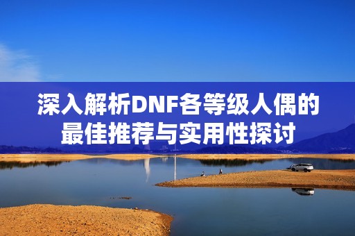 深入解析DNF各等级人偶的最佳推荐与实用性探讨