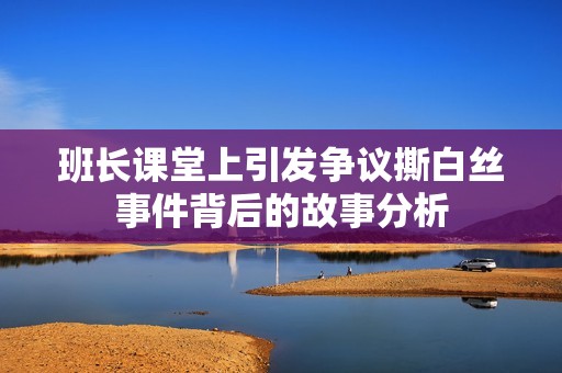 班长课堂上引发争议撕白丝事件背后的故事分析