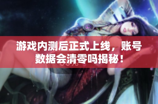 游戏内测后正式上线，账号数据会清零吗揭秘！