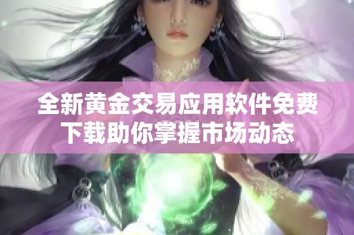 全新黄金交易应用软件免费下载助你掌握市场动态