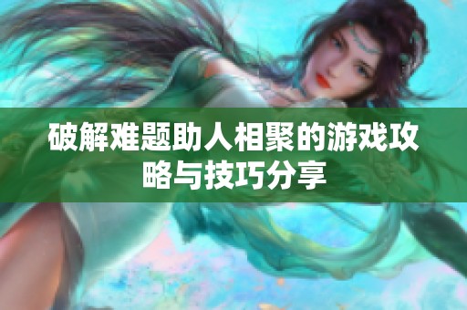 破解难题助人相聚的游戏攻略与技巧分享