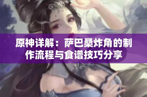 原神详解：萨巴桑炸角的制作流程与食谱技巧分享