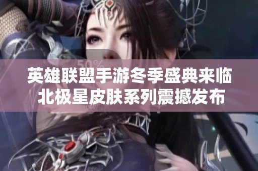 英雄联盟手游冬季盛典来临 北极星皮肤系列震撼发布